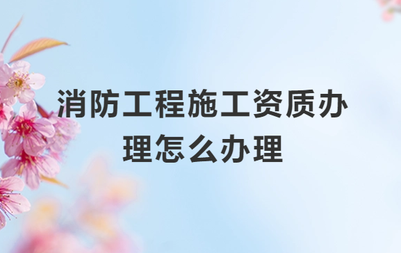 消防工程施工資質(zhì)辦理怎么辦理?一級(jí)和二級(jí)的區(qū)別是什么?