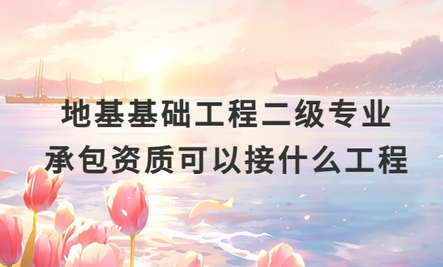 地基基礎(chǔ)工程二級(jí)專(zhuān)業(yè)承包資質(zhì)可以接什么工程?