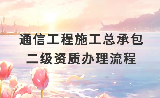 通信工程施工總承包二級資質(zhì)辦理流程(附二級資質(zhì)標(biāo)準(zhǔn))
