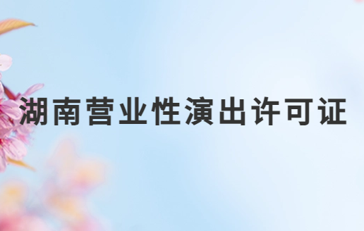 湖南營業(yè)性演出許可證怎么辦理,申請流程、條件及材料指南