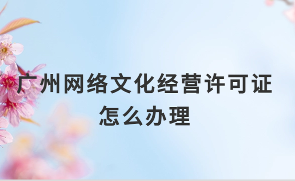 廣州網(wǎng)絡(luò)文化經(jīng)營(yíng)許可證怎么辦理,審批詳解