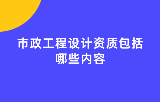 市政工程設(shè)計資質(zhì)包括哪些內(nèi)容?承接哪些項目?