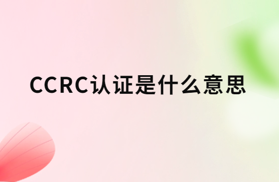 CCRC認(rèn)證是什么意思?八個類別是什么?