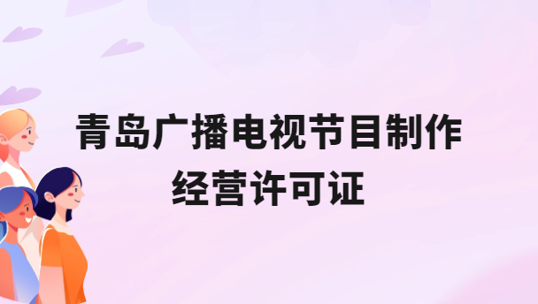 青島廣播電視節(jié)目制作經(jīng)營(yíng)許可證怎么辦理,申請(qǐng)條件流程與材料指南