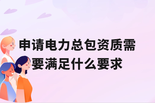 申請電力總包資質(zhì)需要滿足什么要求
