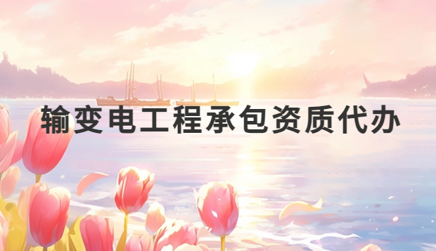 輸變電工程承包資質(zhì)代辦,流程是什么?