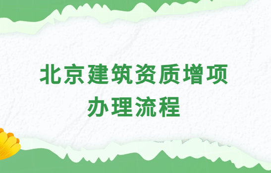 北京建筑資質(zhì)增項辦理流程及材料介紹