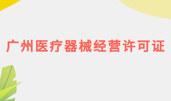 廣州醫(yī)療器械經(jīng)營許可證怎么辦理?申請條件、材料、流程攻略