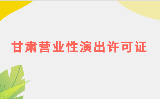 甘肅營業(yè)性演出許可證怎么辦理,申請流程、條件及材料指南