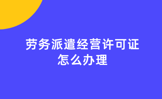 勞務(wù)派遣經(jīng)營許可證怎么辦理