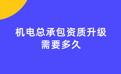機(jī)電總承包資質(zhì)升級(jí)需要多久可以辦好
