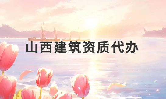 山西建筑資質(zhì)代辦公司,總承包專包及勞務(wù)資質(zhì)