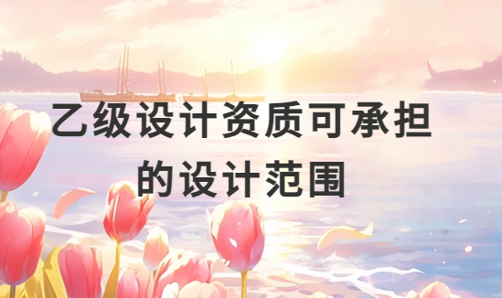 乙級(jí)設(shè)計(jì)資質(zhì)可承擔(dān)的設(shè)計(jì)范圍(市政)