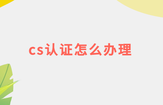 cs認證怎么辦理,是什么意思?