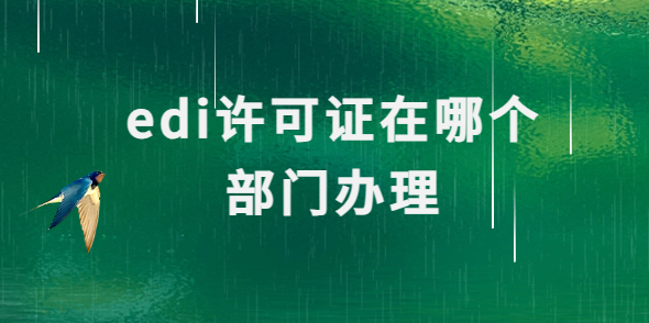 edi許可證在哪個(gè)部門辦理?申請(qǐng)條件及流程介紹