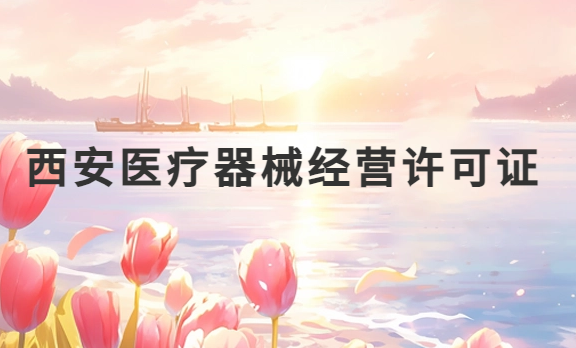 西安醫(yī)療器械經(jīng)營(yíng)許可證怎么辦理?申請(qǐng)條件、材料、流程盤(pán)點(diǎn)