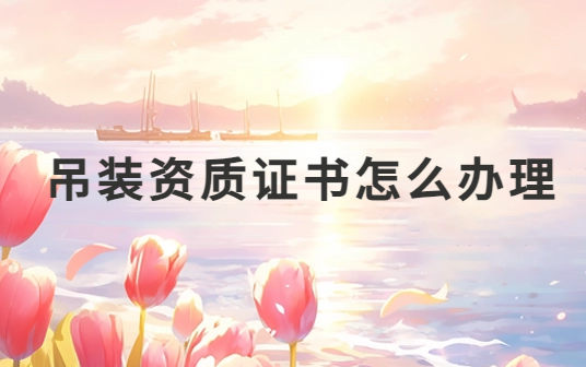 吊裝資質(zhì)證書(shū)怎么辦理?