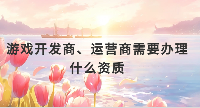 游戲開發(fā)商、運(yùn)營(yíng)商需要辦理什么資質(zhì)