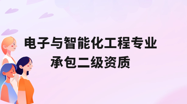 電子與智能化工程專(zhuān)業(yè)承包二級(jí)資質(zhì)概述及辦理介紹