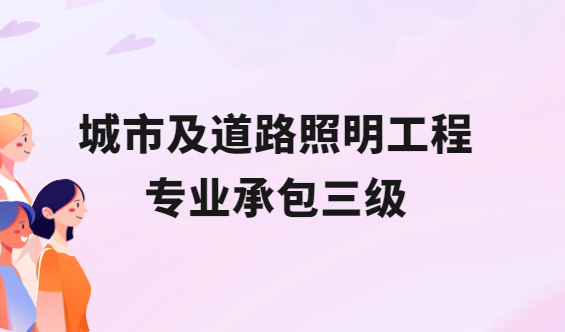 城市及道路照明工程專業(yè)承包三級怎么辦理