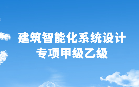 建筑智能化系統(tǒng)設(shè)計(jì)專項(xiàng)甲級乙級資質(zhì)申請條件