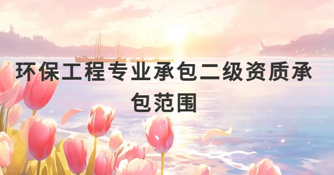 環(huán)保工程專業(yè)承包二級(jí)資質(zhì)承包范圍