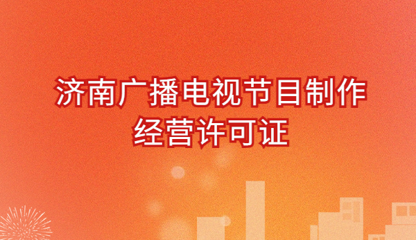 濟南廣播電視節(jié)目制作經(jīng)營許可證怎么辦理,申請條件流程與材料指南