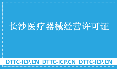 長(zhǎng)沙醫(yī)療器械經(jīng)營(yíng)許可證怎么辦理?申請(qǐng)條件、材料、流程指南