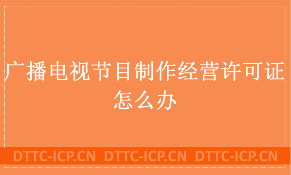 廣播電視節(jié)目制作經(jīng)營許可證怎么辦?哪些業(yè)務(wù)需要辦理