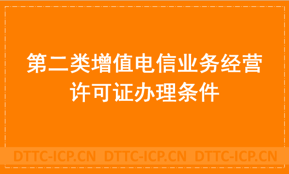 第二類增值電信業(yè)務經(jīng)營許可證辦理條件是什么?