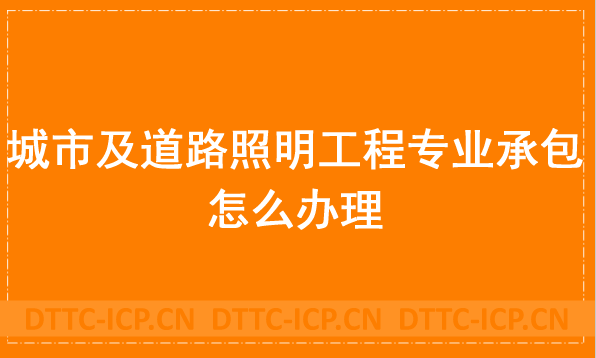 城市及道路照明工程專業(yè)承包怎么辦理,申請材料與流程分享