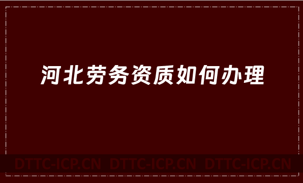 河北勞務(wù)資質(zhì)如何辦理(建筑施工勞務(wù)資質(zhì))