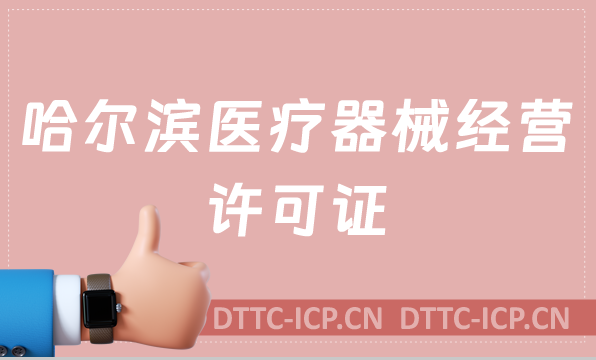 哈爾濱醫(yī)療器械經營許可證怎么辦理?申請條件、材料、流程沉浸式分享