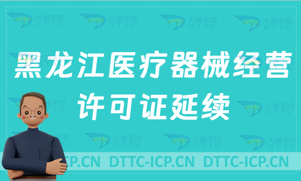 黑龍江醫(yī)療器械經(jīng)營許可證延續(xù)怎么辦理(二類三類續(xù)期材料與條件說明)