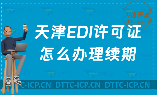天津EDI許可證怎么辦理續(xù)期,延續(xù)申請條件及流程要求