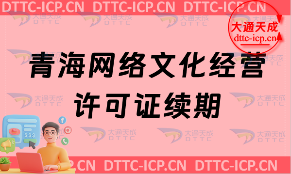 青海網(wǎng)絡(luò)文化經(jīng)營許可證續(xù)期申請條件及材料(貴州文網(wǎng)文到期怎么辦)
