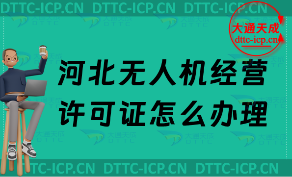 河北無人機(jī)經(jīng)營許可證怎么辦理,通用航空企業(yè)經(jīng)營許可證申請條件及材料明細(xì)