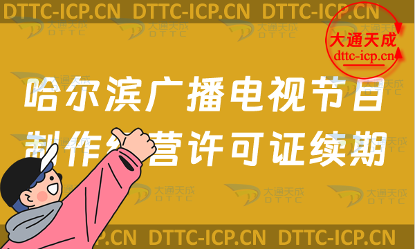 哈爾濱廣播電視節(jié)目制作經(jīng)營(yíng)許可證續(xù)期怎么辦理,24年南崗道里區(qū)延續(xù)申請(qǐng)條件及流程