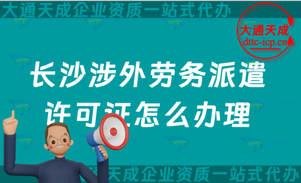 長沙涉外勞務(wù)派遣許可證怎么辦理(最新國際對外勞務(wù)派遣許可證攻略)