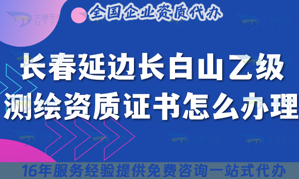 長(zhǎng)春延邊長(zhǎng)白山乙級(jí)測(cè)繪資質(zhì)證書(shū)怎么辦理?25年申請(qǐng)要求及材料快速申請(qǐng)