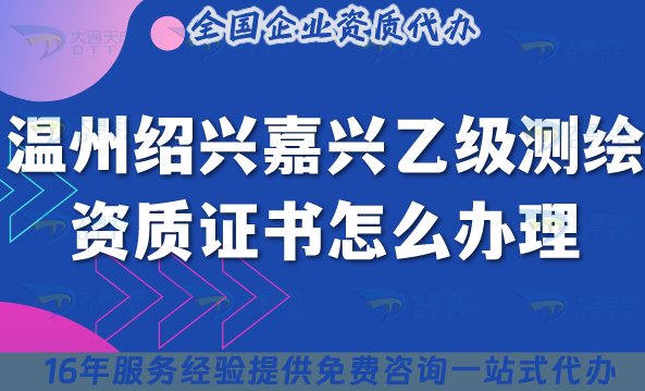 溫州紹興嘉興乙級(jí)測(cè)繪資質(zhì)證書(shū)怎么辦理(25年申請(qǐng)條件材料及流程總結(jié))