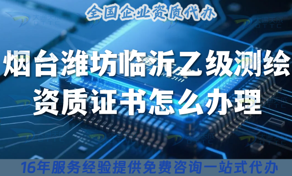 25年煙臺濰坊臨沂《乙級測繪資質(zhì)證書》怎么辦理？申請要求條件材料