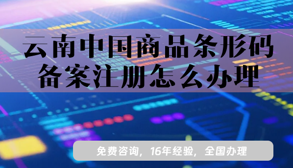 25年云南中國商品條形碼備案注冊怎么辦理,最新流程條件申請攻略