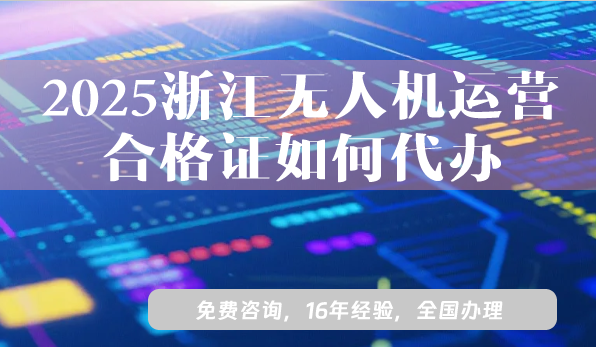 2025浙江無人機(jī)運(yùn)營(yíng)合格證如何代辦?申請(qǐng)材料及流程指引