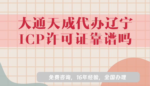大通天成代辦遼寧ICP許可證靠譜嗎?16年經(jīng)驗(yàn)分享