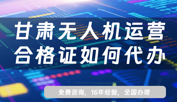 2025甘肅無(wú)人機(jī)運(yùn)營(yíng)合格證如何代辦?申請(qǐng)材料流程條件及政策深度分析